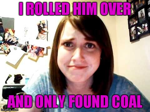I ROLLED HIM OVER AND ONLY FOUND COAL | made w/ Imgflip meme maker
