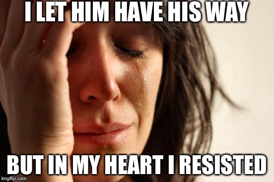 First World Problems Meme | I LET HIM HAVE HIS WAY BUT IN MY HEART I RESISTED | image tagged in memes,first world problems | made w/ Imgflip meme maker