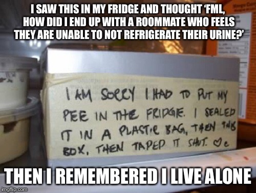 I SAW THIS IN MY FRIDGE AND THOUGHT ‘FML, HOW DID I END UP WITH A ROOMMATE WHO FEELS THEY ARE UNABLE TO NOT REFRIGERATE THEIR URINE?’; THEN I REMEMBERED I LIVE ALONE | image tagged in memes,signs,pee,sorry,fridge,roommates | made w/ Imgflip meme maker