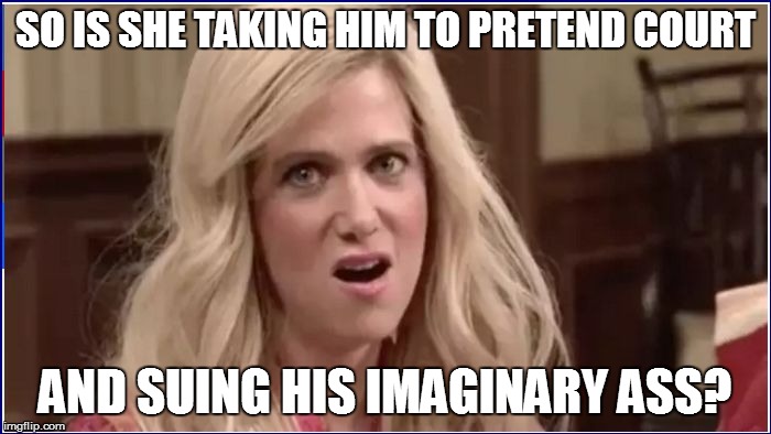 SO IS SHE TAKING HIM TO PRETEND COURT AND SUING HIS IMAGINARY ASS? | made w/ Imgflip meme maker