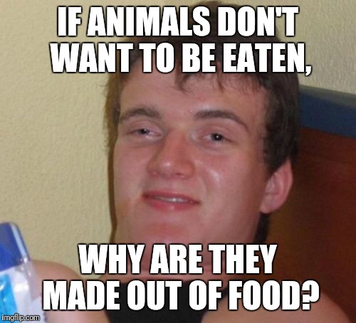 10 Guy Meme | IF ANIMALS DON'T WANT TO BE EATEN, WHY ARE THEY MADE OUT OF FOOD? | image tagged in memes,10 guy | made w/ Imgflip meme maker