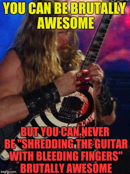 One and only Zakk Wylde!!! Brutal Week, December 18th - 25th by PowerMetalhead,The Hetalian_ninja and KenJ | YOU CAN BE BRUTALLY AWESOME; BUT YOU CAN NEVER BE "SHREDDING THE GUITAR WITH BLEEDING FINGERS" BRUTALLY AWESOME | image tagged in memes,powermetalhead,bloody,brutal week,metal,guitar | made w/ Imgflip meme maker