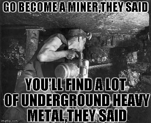 Want a awesome band?You gotta look under the surface! | GO BECOME A MINER,THEY SAID; YOU'LL FIND A LOT OF UNDERGROUND HEAVY METAL,THEY SAID | image tagged in memes,heavy metal,mine,it will be fun they said,powermetalhead,underground | made w/ Imgflip meme maker