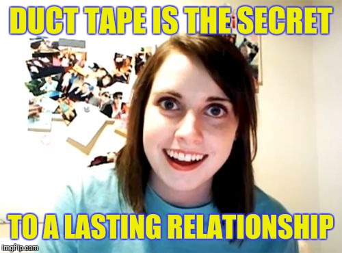 Overly Attached Girlfriend | DUCT TAPE IS THE SECRET; TO A LASTING RELATIONSHIP | image tagged in memes,overly attached girlfriend | made w/ Imgflip meme maker