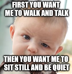 Skeptical Baby | FIRST YOU WANT ME TO WALK AND TALK; THEN YOU WANT ME TO SIT STILL AND BE QUIET | image tagged in memes,skeptical baby | made w/ Imgflip meme maker