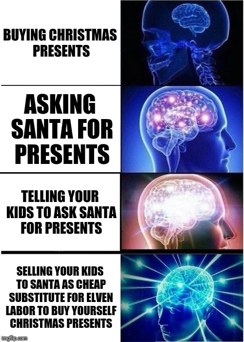 Been a while ;) | BUYING CHRISTMAS PRESENTS; ASKING SANTA FOR PRESENTS; TELLING YOUR KIDS TO ASK SANTA FOR PRESENTS; SELLING YOUR KIDS TO SANTA AS CHEAP SUBSTITUTE FOR ELVEN LABOR TO BUY YOURSELF CHRISTMAS PRESENTS | image tagged in memes,expanding brain,christmas,holidays,funny | made w/ Imgflip meme maker
