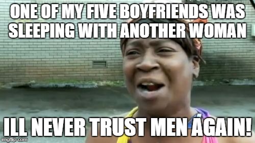 Ain't Nobody Got Time For That | ONE OF MY FIVE BOYFRIENDS WAS SLEEPING WITH ANOTHER WOMAN; ILL NEVER TRUST MEN AGAIN! | image tagged in memes,aint nobody got time for that | made w/ Imgflip meme maker