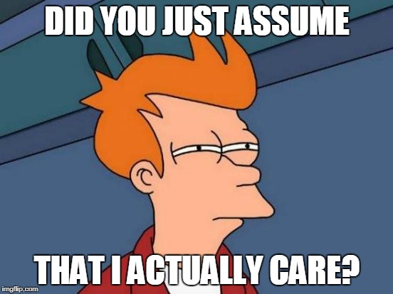 Futurama Fry | DID YOU JUST ASSUME; THAT I ACTUALLY CARE? | image tagged in memes,futurama fry,triggered feminist,did you just assume my gender,parody,seriously | made w/ Imgflip meme maker