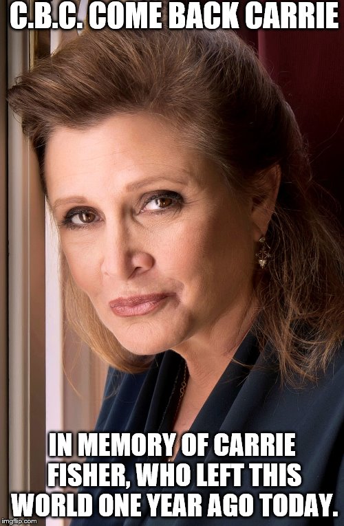 C.B.C.
COME BACK CARRIE; IN MEMORY OF CARRIE FISHER, WHO LEFT THIS WORLD ONE YEAR AGO TODAY. | image tagged in carrie fisher | made w/ Imgflip meme maker