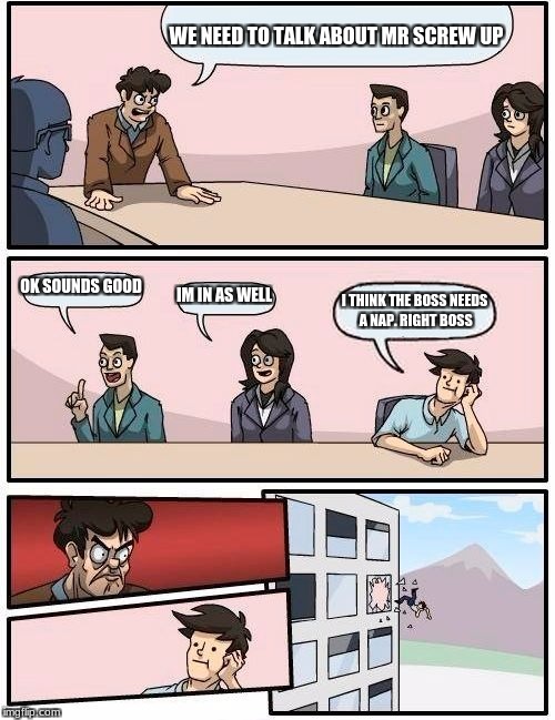 Boardroom Meeting Suggestion | WE NEED TO TALK ABOUT MR SCREW UP; OK SOUNDS GOOD; IM IN AS WELL; I THINK THE BOSS NEEDS A NAP. RIGHT BOSS | image tagged in memes,boardroom meeting suggestion | made w/ Imgflip meme maker