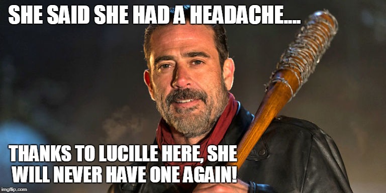 I promise, you'll never have a headache again! | SHE SAID SHE HAD A HEADACHE.... THANKS TO LUCILLE HERE, SHE WILL NEVER HAVE ONE AGAIN! | image tagged in the walking dead,neegan,negan and lucille,headache | made w/ Imgflip meme maker
