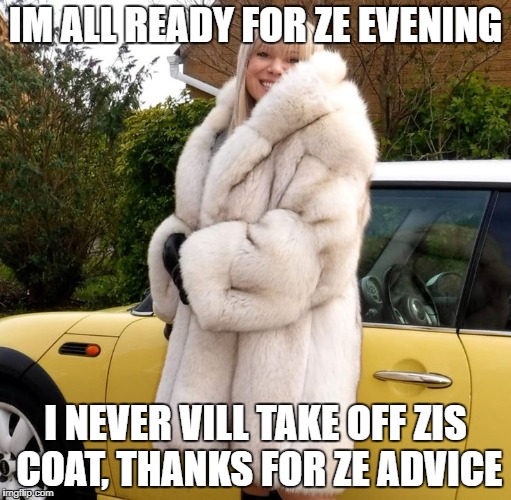 IM ALL READY FOR ZE EVENING I NEVER VILL TAKE OFF ZIS COAT, THANKS FOR ZE ADVICE | made w/ Imgflip meme maker