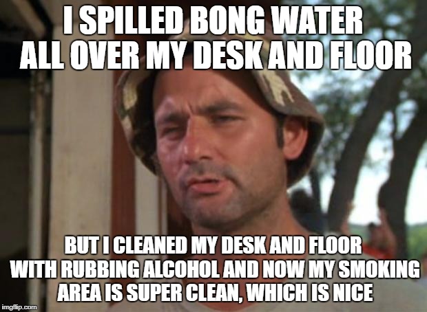 So I Got That Goin For Me Which Is Nice Meme | I SPILLED BONG WATER ALL OVER MY DESK AND FLOOR; BUT I CLEANED MY DESK AND FLOOR WITH RUBBING ALCOHOL AND NOW MY SMOKING AREA IS SUPER CLEAN, WHICH IS NICE | image tagged in memes,so i got that goin for me which is nice | made w/ Imgflip meme maker