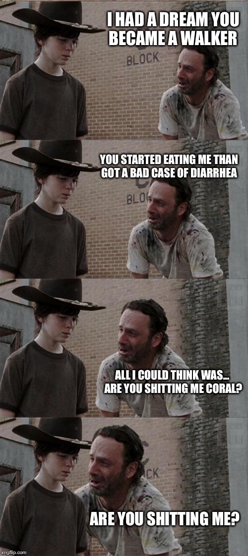 Rick and Carl Long | I HAD A DREAM YOU BECAME A WALKER; YOU STARTED EATING ME THAN GOT A BAD CASE OF DIARRHEA; ALL I COULD THINK WAS... ARE YOU SHITTING ME CORAL? ARE YOU SHITTING ME? | image tagged in memes,rick and carl long | made w/ Imgflip meme maker