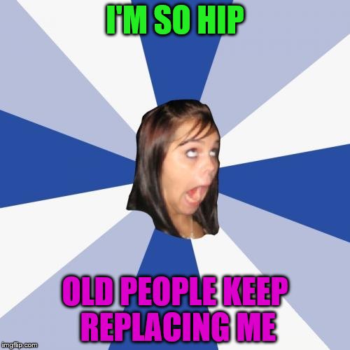 Annoying Facebook Girl Meme | I'M SO HIP; OLD PEOPLE KEEP REPLACING ME | image tagged in memes,annoying facebook girl | made w/ Imgflip meme maker