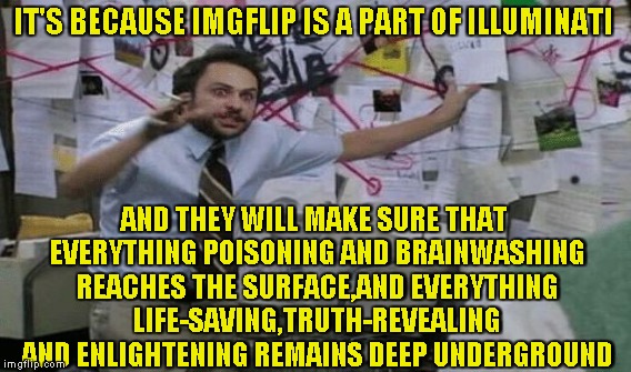 IT'S BECAUSE IMGFLIP IS A PART OF ILLUMINATI AND THEY WILL MAKE SURE THAT EVERYTHING POISONING AND BRAINWASHING REACHES THE SURFACE,AND EVER | made w/ Imgflip meme maker