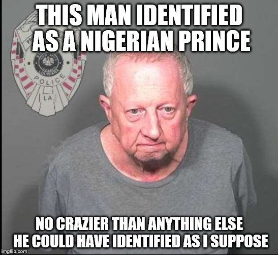 And ladies...he's single! | THIS MAN IDENTIFIED AS A NIGERIAN PRINCE; NO CRAZIER THAN ANYTHING ELSE HE COULD HAVE IDENTIFIED AS I SUPPOSE | image tagged in nigerian prince,identity,louisiana,arrested | made w/ Imgflip meme maker