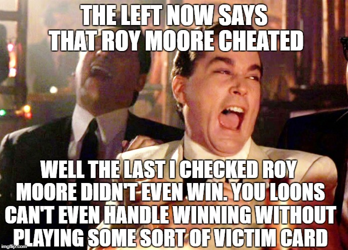 Good Fellas Hilarious | THE LEFT NOW SAYS THAT ROY MOORE CHEATED; WELL THE LAST I CHECKED ROY MOORE DIDN'T EVEN WIN. YOU LOONS CAN'T EVEN HANDLE WINNING WITHOUT PLAYING SOME SORT OF VICTIM CARD | image tagged in memes,good fellas hilarious,alabama,roy moore,stupid liberals | made w/ Imgflip meme maker