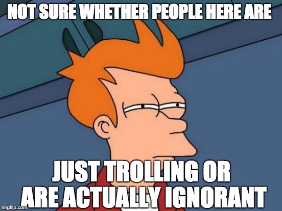 Some of these memes have me like | NOT SURE WHETHER PEOPLE HERE ARE; JUST TROLLING OR ARE ACTUALLY IGNORANT | image tagged in memes,futurama fry,trolling,ignorance,not sure if,special kind of stupid | made w/ Imgflip meme maker
