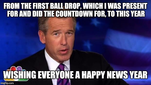 News Anchor | FROM THE FIRST BALL DROP, WHICH I WAS PRESENT FOR AND DID THE COUNTDOWN FOR, TO THIS YEAR; WISHING EVERYONE A HAPPY NEWS YEAR | image tagged in news anchor | made w/ Imgflip meme maker