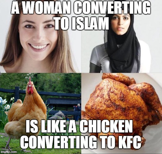Not just the parts that make you feel good.  | A WOMAN CONVERTING TO ISLAM; IS LIKE A CHICKEN CONVERTING TO KFC | image tagged in women,conversion,islam,chicken,kfc,2018 | made w/ Imgflip meme maker
