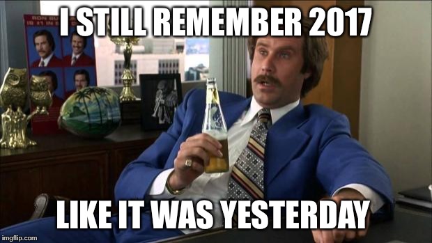 Ron Burgundy | I STILL REMEMBER 2017; LIKE IT WAS YESTERDAY | image tagged in ron burgundy | made w/ Imgflip meme maker