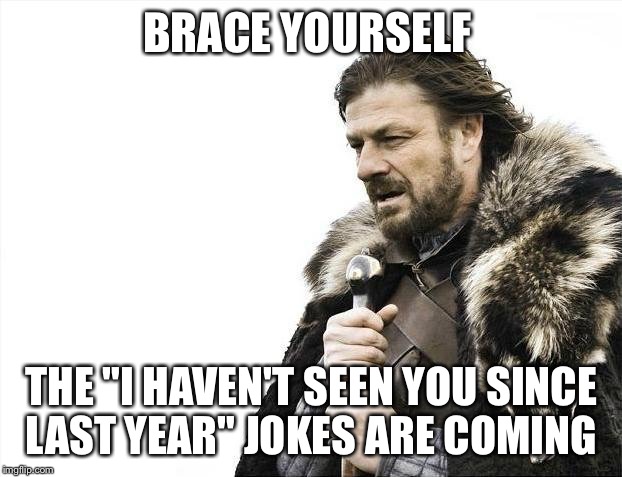 Brace Yourselves X is Coming Meme | BRACE YOURSELF; THE "I HAVEN'T SEEN YOU SINCE LAST YEAR" JOKES ARE COMING | image tagged in memes,brace yourselves x is coming | made w/ Imgflip meme maker