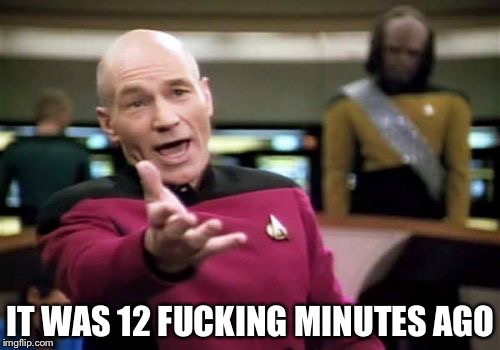 Picard Wtf Meme | IT WAS 12 F**KING MINUTES AGO | image tagged in memes,picard wtf | made w/ Imgflip meme maker