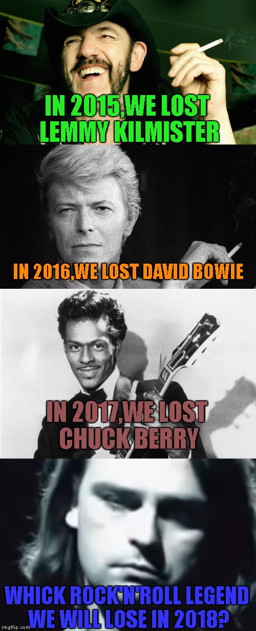 Happy New Year,IMGFlip! But by the way several last years have passed,I don't think it will be much happy | IN 2015,WE LOST LEMMY KILMISTER; IN 2016,WE LOST DAVID BOWIE; IN 2017,WE LOST CHUCK BERRY; WHICK ROCK'N'ROLL LEGEND WE WILL LOSE IN 2018? | image tagged in memes,powermetalhead,lemmy kilmister,david bowie,chuck berry,new year | made w/ Imgflip meme maker