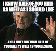 Insult or compliment? | I KNOW HALF OF YOU HALF AS WELL AS I SHOULD LIKE; AND I LIKE LESS THAN HALF OF YOU HALF AS WELL AS YOU DESERVE | image tagged in lotr,tolkien,bilbo baggins,sayings,huh | made w/ Imgflip meme maker