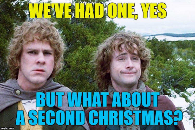 Who's with me? :) | WE'VE HAD ONE, YES; BUT WHAT ABOUT A SECOND CHRISTMAS? | image tagged in hobbits,memes,christmas,films,lord of the rings | made w/ Imgflip meme maker