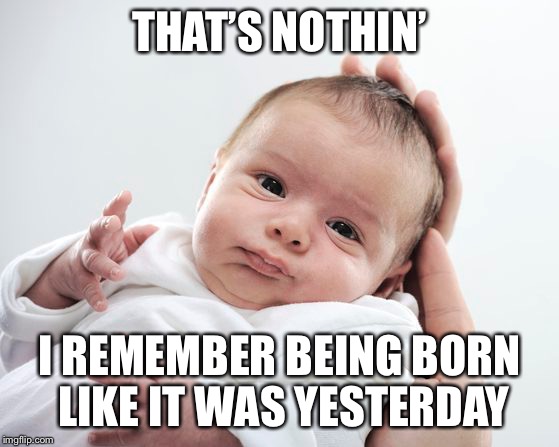 THAT’S NOTHIN’ I REMEMBER BEING BORN LIKE IT WAS YESTERDAY | made w/ Imgflip meme maker