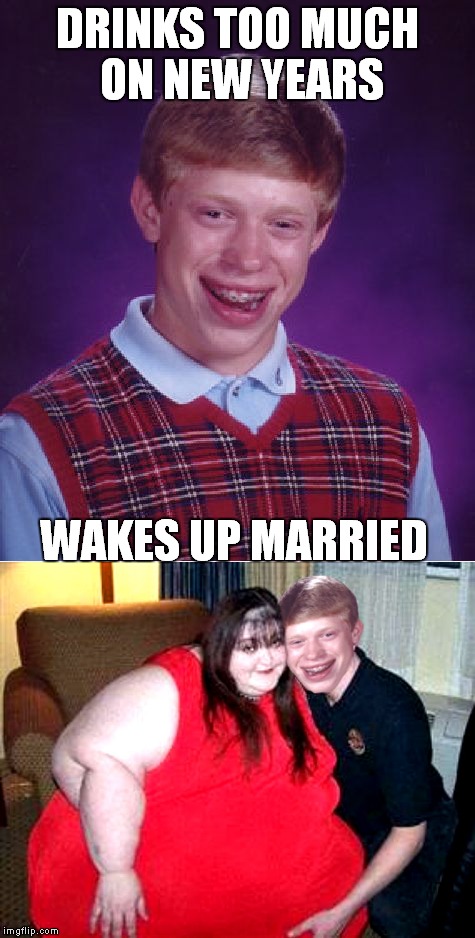 Her new years resolution is to lose weight if he's lucky... | DRINKS TOO MUCH ON NEW YEARS; WAKES UP MARRIED | image tagged in bad luck brian,new years,marriage,oops,really fat girl | made w/ Imgflip meme maker