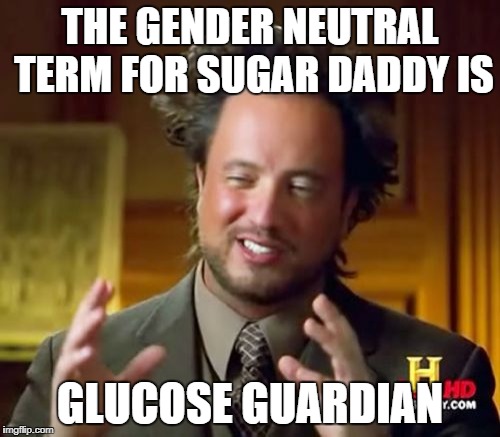 Ancient Aliens | THE GENDER NEUTRAL TERM FOR SUGAR DADDY IS; GLUCOSE GUARDIAN | image tagged in memes,ancient aliens | made w/ Imgflip meme maker