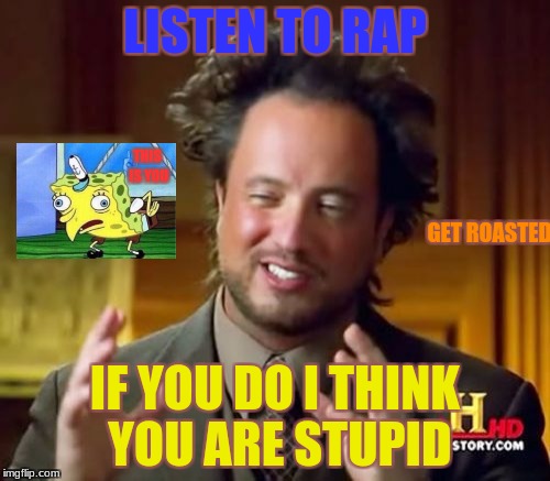 Ancient Aliens | LISTEN TO RAP; THIS IS YOU; GET ROASTED; IF YOU DO I THINK YOU ARE STUPID | image tagged in memes,ancient aliens | made w/ Imgflip meme maker