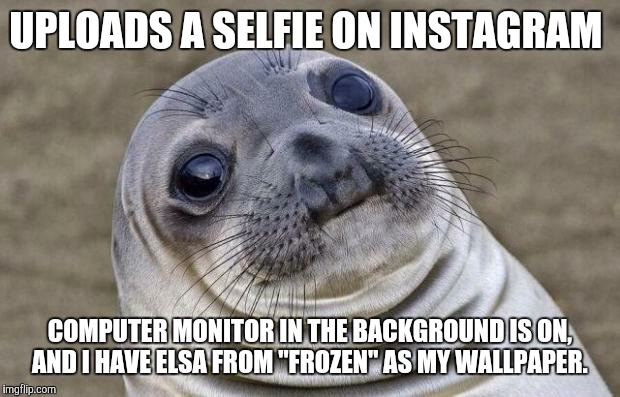 Thankfully, not a true story.  | UPLOADS A SELFIE ON INSTAGRAM; COMPUTER MONITOR IN THE BACKGROUND IS ON, AND I HAVE ELSA FROM "FROZEN" AS MY WALLPAPER. | image tagged in memes,awkward moment sealion,instagram,selfie,fml | made w/ Imgflip meme maker
