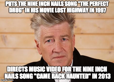 PUTS THE NINE INCH NAILS SONG "THE PERFECT DRUG" IN HIS MOVIE LOST HIGHWAY IN 1997 DIRECTS MUSIC VIDEO FOR THE NINE INCH NAILS SONG "CAME BA | image tagged in lynch | made w/ Imgflip meme maker