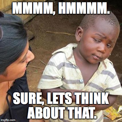 Third World Skeptical Kid Meme | MMMM, HMMMM. SURE, LETS THINK ABOUT THAT. | image tagged in memes,third world skeptical kid | made w/ Imgflip meme maker