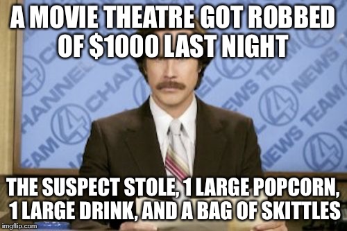 Ron Burgundy Meme | A MOVIE THEATRE GOT ROBBED OF $1000 LAST NIGHT; THE SUSPECT STOLE, 1 LARGE POPCORN, 1 LARGE DRINK, AND A BAG OF SKITTLES | image tagged in memes,ron burgundy | made w/ Imgflip meme maker