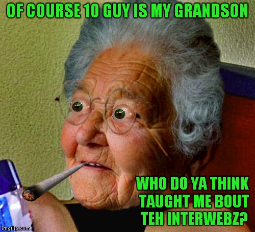 Inspired by a comment thread with Raydog.... | OF COURSE 10 GUY IS MY GRANDSON; WHO DO YA THINK TAUGHT ME BOUT TEH INTERWEBZ? | image tagged in grandma finds the internet,10 guy,unhelpful teacher,can't blank if you don't blank | made w/ Imgflip meme maker