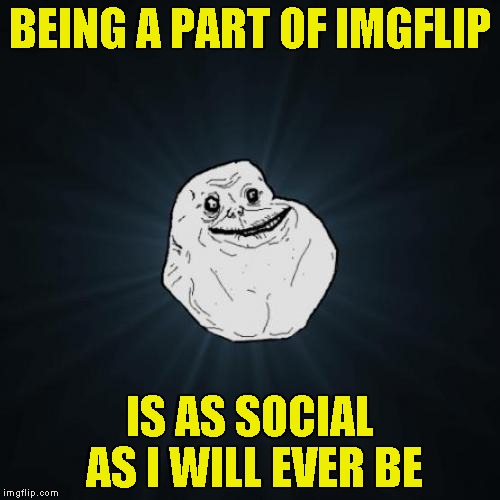 You can't be alone if you're on The Internet! | BEING A PART OF IMGFLIP; IS AS SOCIAL AS I WILL EVER BE | image tagged in memes,forever alone,imgflip,antisocial,powermetalhead,funny | made w/ Imgflip meme maker