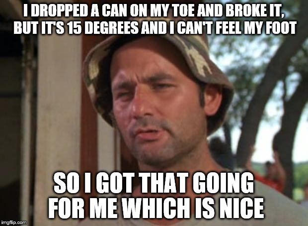 So cold i can't feel pain | I DROPPED A CAN ON MY TOE AND BROKE IT, BUT IT'S 15 DEGREES AND I CAN'T FEEL MY FOOT; SO I GOT THAT GOING FOR ME WHICH IS NICE | image tagged in memes,so i got that goin for me which is nice,winter storm,winter,cold weather,cold | made w/ Imgflip meme maker