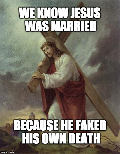 Jesus Was Married | WE KNOW JESUS WAS MARRIED; BECAUSE HE FAKED HIS OWN DEATH | image tagged in jesus cross,memes | made w/ Imgflip meme maker