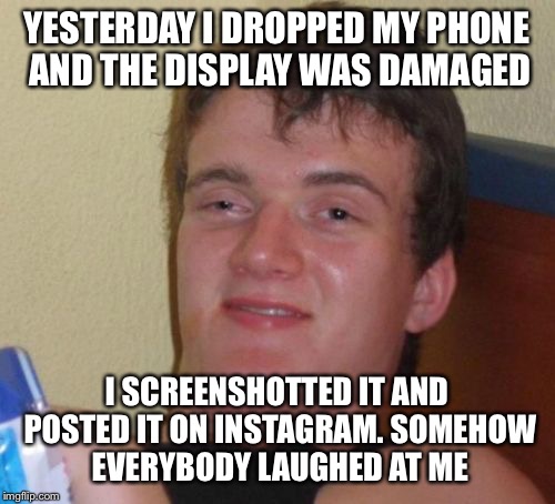 10 Guy | YESTERDAY I DROPPED MY PHONE AND THE DISPLAY WAS DAMAGED; I SCREENSHOTTED IT AND POSTED IT ON INSTAGRAM. SOMEHOW EVERYBODY LAUGHED AT ME | image tagged in memes,10 guy,phone,instagram,laughter | made w/ Imgflip meme maker