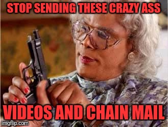 Madea with Gun | STOP SENDING THESE CRAZY ASS; VIDEOS AND CHAIN MAIL | image tagged in madea with gun | made w/ Imgflip meme maker