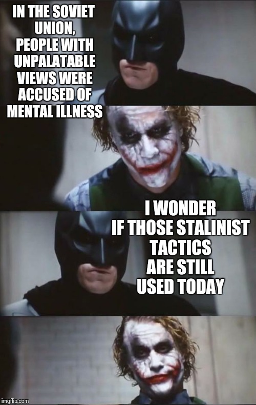 Batman and Joker | IN THE SOVIET UNION, PEOPLE WITH UNPALATABLE VIEWS WERE ACCUSED OF MENTAL ILLNESS; I WONDER IF THOSE STALINIST TACTICS ARE STILL USED TODAY | image tagged in batman and joker | made w/ Imgflip meme maker