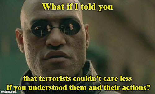 A harsh truth that I know some won't accept.  | What if I told you; that terrorists couldn't care less if you understood them and their actions? | image tagged in memes,matrix morpheus,liberal logic,terrorism,islamic terrorism | made w/ Imgflip meme maker