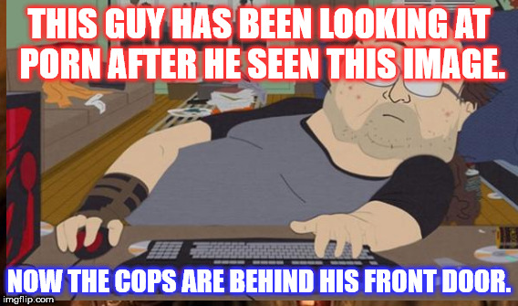THIS GUY HAS BEEN LOOKING AT PORN AFTER HE SEEN THIS IMAGE. NOW THE COPS ARE BEHIND HIS FRONT DOOR. | made w/ Imgflip meme maker