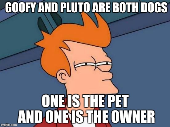 Mickey Mouse is confusing | GOOFY AND PLUTO ARE BOTH DOGS; ONE IS THE PET AND ONE IS THE OWNER | image tagged in memes,futurama fry,mickey mouse | made w/ Imgflip meme maker