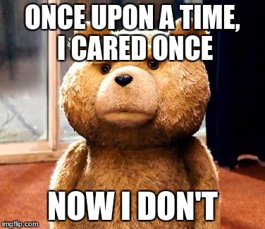 TED | ONCE UPON A TIME, I CARED ONCE; NOW I DON'T | image tagged in memes,ted | made w/ Imgflip meme maker